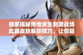 独家揭秘绝地求生刺激战场武器皮肤解锁技巧，让你轻松提升战斗体验