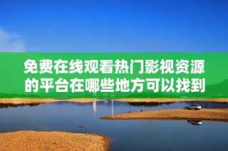 免费在线观看热门影视资源的平台在哪些地方可以找到破解版呢