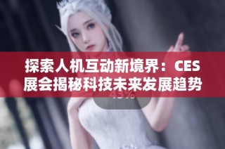 探索人机互动新境界：CES展会揭秘科技未来发展趋势