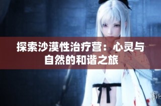 探索沙漠性治疗营：心灵与自然的和谐之旅
