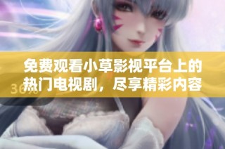 免费观看小草影视平台上的热门电视剧，尽享精彩内容！