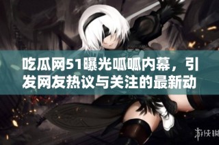 吃瓜网51曝光呱呱内幕，引发网友热议与关注的最新动态