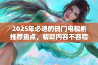 2025年必追的热门电视剧推荐盘点，精彩内容不容错过！