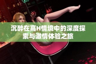 沉醉在高H情境中的深度探索与激情体验之旅