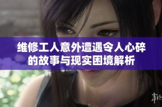 维修工人意外遭遇令人心碎的故事与现实困境解析