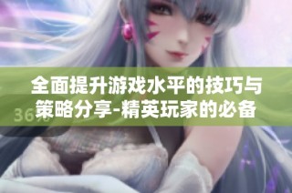 全面提升游戏水平的技巧与策略分享-精英玩家的必备攻略