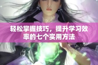 轻松掌握技巧，提升学习效率的七个实用方法