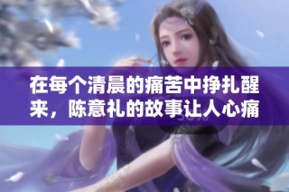 在每个清晨的痛苦中挣扎醒来，陈意礼的故事让人心痛