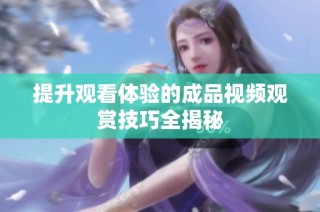 提升观看体验的成品视频观赏技巧全揭秘
