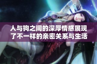 人与狗之间的深厚情感展现了不一样的亲密关系与生活智慧