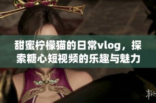 甜蜜柠檬猫的日常vlog，探索糖心短视频的乐趣与魅力