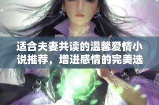 适合夫妻共读的温馨爱情小说推荐，增进感情的完美选择