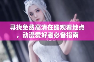 寻找免费高清在线观看地点，动漫爱好者必备指南