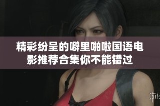 精彩纷呈的噼里啪啦国语电影推荐合集你不能错过