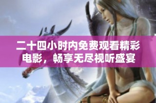 二十四小时内免费观看精彩电影，畅享无尽视听盛宴