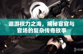 遨游权力之海，揭秘宦官与官场的复杂传奇故事