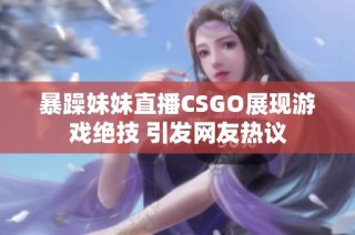暴躁妹妹直播CSGO展现游戏绝技 引发网友热议