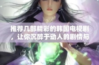 推荐几部精彩的韩国电视剧，让你沉醉于动人的剧情与角色之中