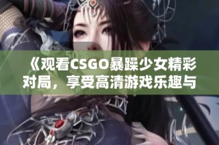《观看CSGO暴躁少女精彩对局，享受高清游戏乐趣与刺激时刻》