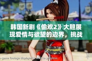 韩国新剧《偷欢2》大胆展现爱情与欲望的边界，挑战观众的想象力与道德观念