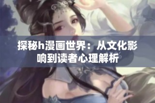 探秘h漫画世界：从文化影响到读者心理解析