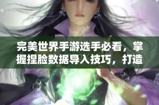 完美世界手游选手必看，掌握捏脸数据导入技巧，打造独一无二角色个性新体验