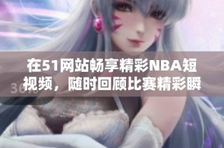 在51网站畅享精彩NBA短视频，随时回顾比赛精彩瞬间