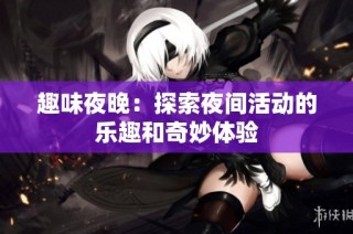 趣味夜晚：探索夜间活动的乐趣和奇妙体验