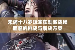 未满十八岁玩家在刺激战场面临的挑战与解决方案
