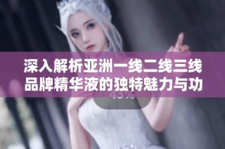 深入解析亚洲一线二线三线品牌精华液的独特魅力与功效