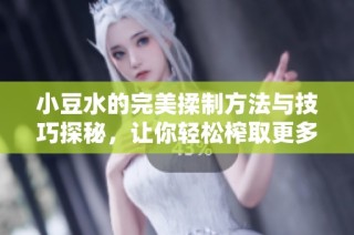 小豆水的完美揉制方法与技巧探秘，让你轻松榨取更多美味豆浆