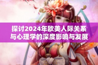 探讨2024年欧美人际关系与心理学的深度影响与发展趋势