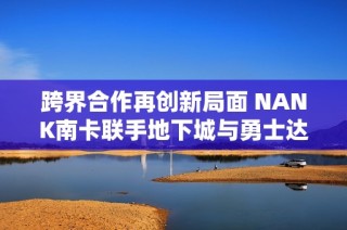 跨界合作再创新局面 NANK南卡联手地下城与勇士达成梦幻联动计划