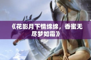 《花影月下情绵绵，香蜜无尽梦如霜》