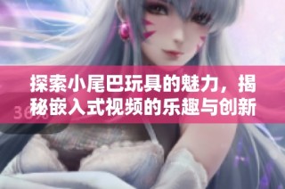 探索小尾巴玩具的魅力，揭秘嵌入式视频的乐趣与创新