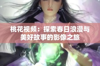 桃花视频：探索春日浪漫与美好故事的影像之旅