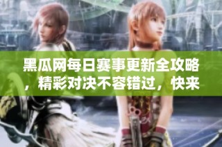 黑瓜网每日赛事更新全攻略，精彩对决不容错过，快来参与吧！
