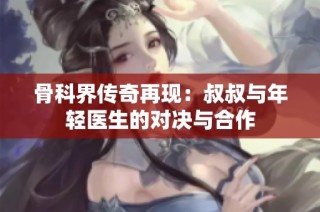 骨科界传奇再现：叔叔与年轻医生的对决与合作