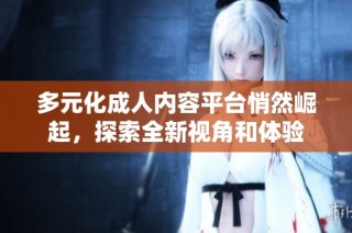 多元化成人内容平台悄然崛起，探索全新视角和体验