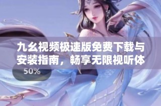 九幺视频极速版免费下载与安装指南，畅享无限视听体验