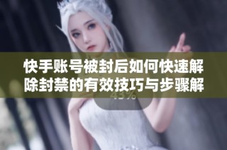快手账号被封后如何快速解除封禁的有效技巧与步骤解析