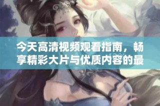 今天高清视频观看指南，畅享精彩大片与优质内容的最佳选择