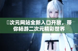 囧次元网站全新入口开放，带你畅游二次元精彩世界
