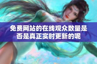 免费网站的在线观众数量是否是真正实时更新的呢
