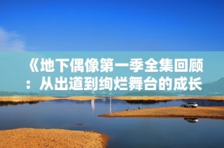 《地下偶像第一季全集回顾：从出道到绚烂舞台的成长旅程》
