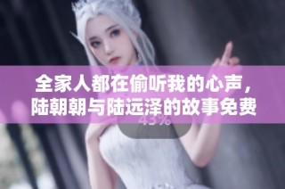 全家人都在偷听我的心声，陆朝朝与陆远泽的故事免费在线阅读