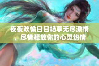 夜夜欢愉日日畅享无尽激情，尽情释放你的心灵热情