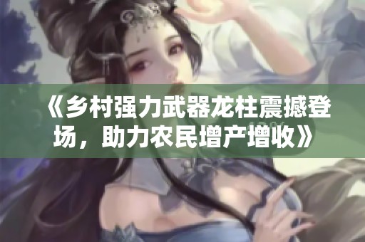 《乡村强力武器龙柱震撼登场，助力农民增产增收》