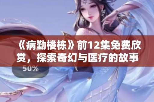 《病勤楼栋》前12集免费欣赏，探索奇幻与医疗的故事之旅