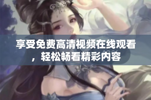 享受免费高清视频在线观看，轻松畅看精彩内容